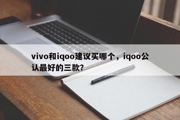vivo和iqoo建议买哪个，iqoo公认最好的三款？