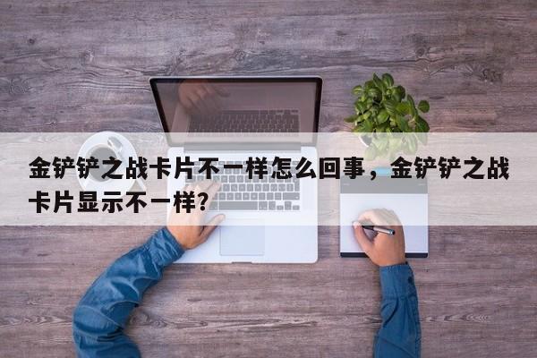 金铲铲之战卡片不一样怎么回事，金铲铲之战卡片显示不一样？