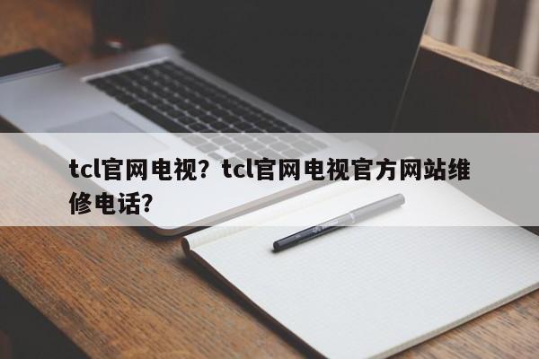 tcl官网电视？tcl官网电视官方网站维修电话？