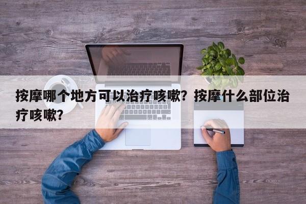 按摩哪个地方可以治疗咳嗽？按摩什么部位治疗咳嗽？