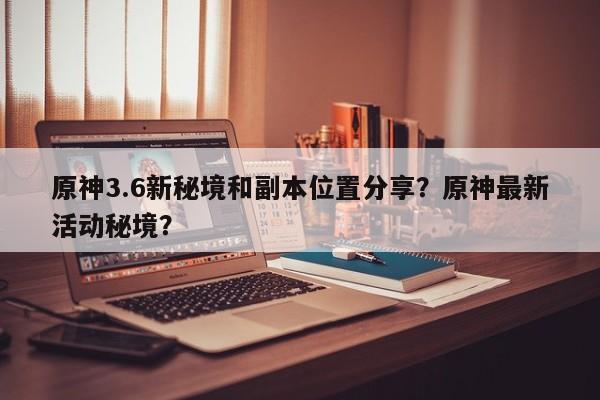 原神3.6新秘境和副本位置分享？原神最新活动秘境？