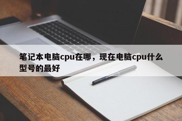 笔记本电脑cpu在哪，现在电脑cpu什么型号的最好