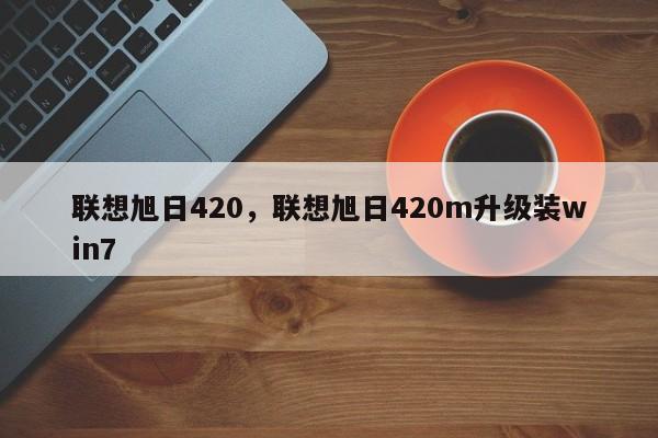 联想旭日420，联想旭日420m升级装win7