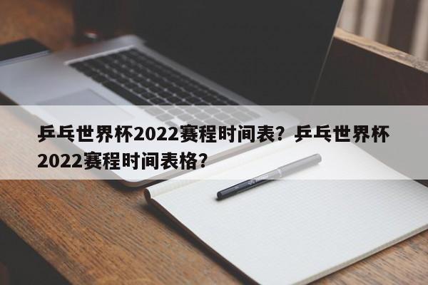 乒乓世界杯2022赛程时间表？乒乓世界杯2022赛程时间表格？