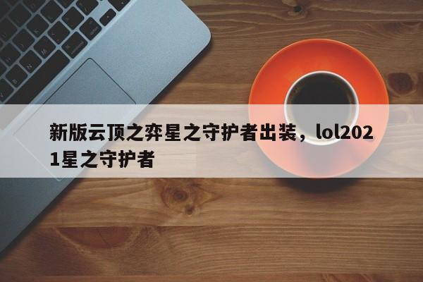 新版云顶之弈星之守护者出装，lol2021星之守护者