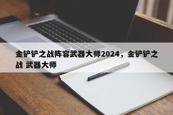 金铲铲之战阵容武器大师2024，金铲铲之战 武器大师