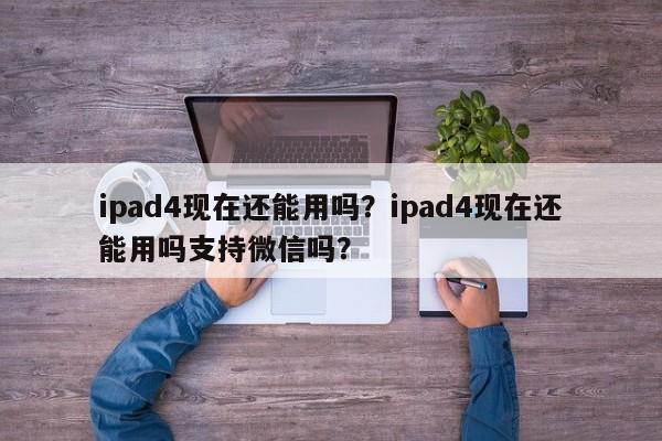 ipad4现在还能用吗？ipad4现在还能用吗支持微信吗？