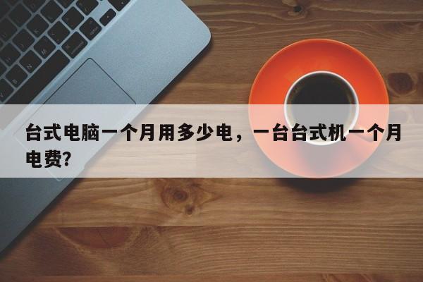 台式电脑一个月用多少电，一台台式机一个月电费？