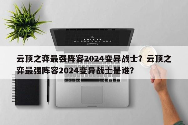 云顶之弈最强阵容2024变异战士？云顶之弈最强阵容2024变异战士是谁？