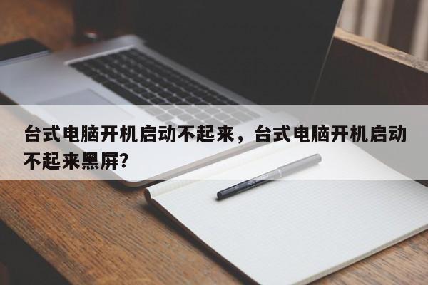 台式电脑开机启动不起来，台式电脑开机启动不起来黑屏？