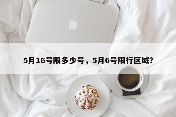 5月16号限多少号,5月6号限行区域?