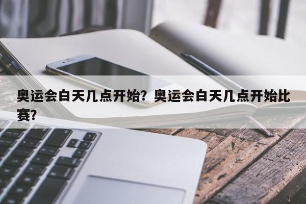 奥运会白天几点开始？奥运会白天几点开始比赛？