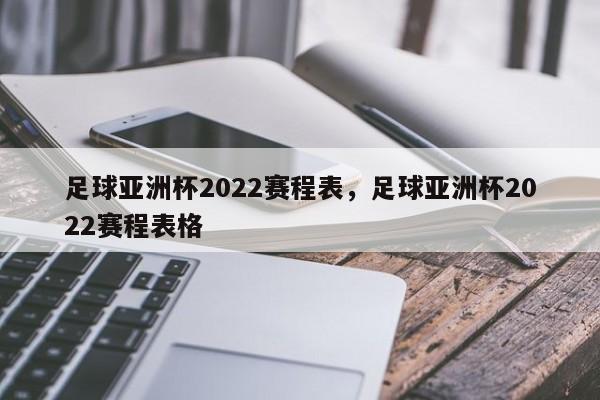 足球亚洲杯2022赛程表，足球亚洲杯2022赛程表格
