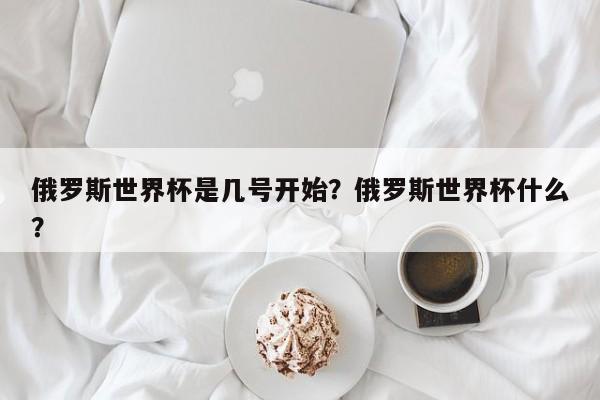 俄罗斯世界杯是几号开始？俄罗斯世界杯什么？