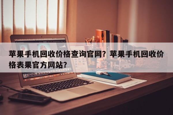 苹果手机回收价格查询官网？苹果手机回收价格表果官方网站？