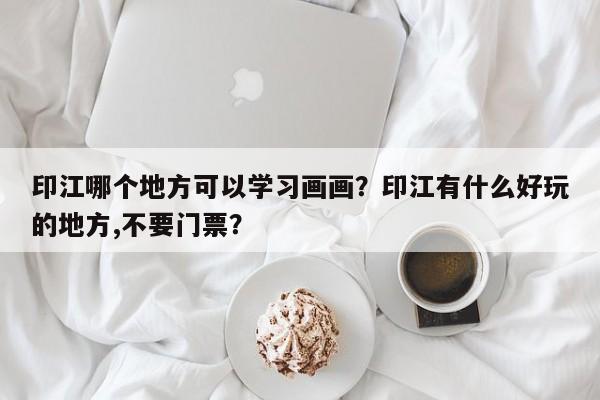 印江哪个地方可以学习画画？印江有什么好玩的地方,不要门票？