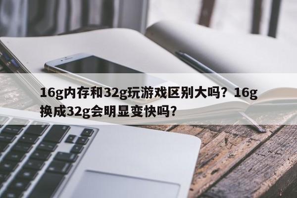 16g内存和32g玩游戏区别大吗？16g换成32g会明显变快吗？