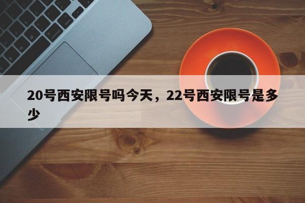 20号西安限号吗今天，22号西安限号是多少