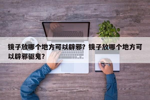 镜子放哪个地方可以辟邪？镜子放哪个地方可以辟邪驱鬼？