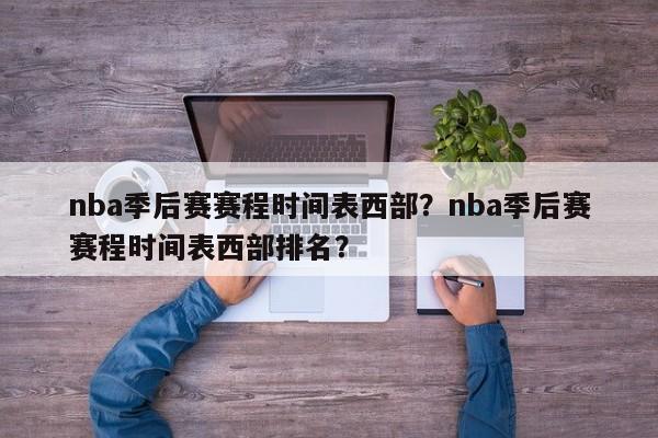 nba季后赛赛程时间表西部？nba季后赛赛程时间表西部排名？