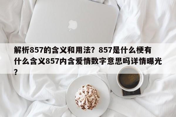 解析857的含义和用法?857是什么梗有什么含义857内含爱情数字意思吗详情曝光?