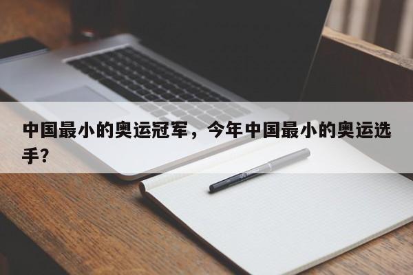 中国最小的奥运冠军，今年中国最小的奥运选手？