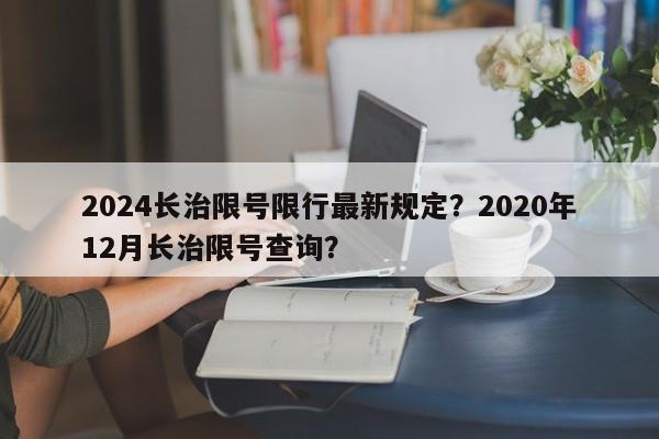 2024长治限号限行最新规定？2020年12月长治限号查询？