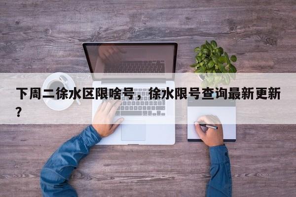 下周二徐水区限啥号，徐水限号查询最新更新？
