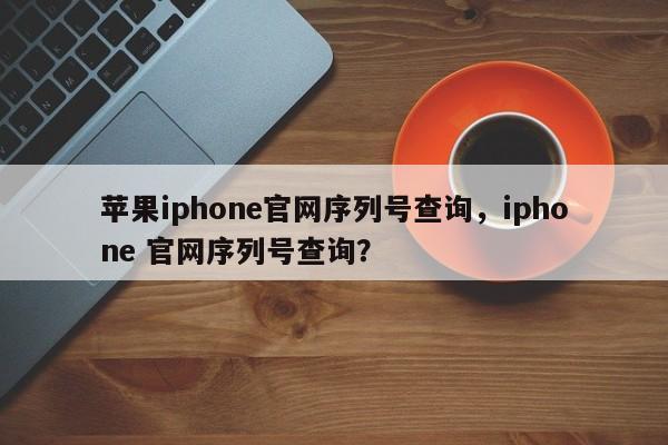 苹果iphone官网序列号查询，iphone 官网序列号查询？