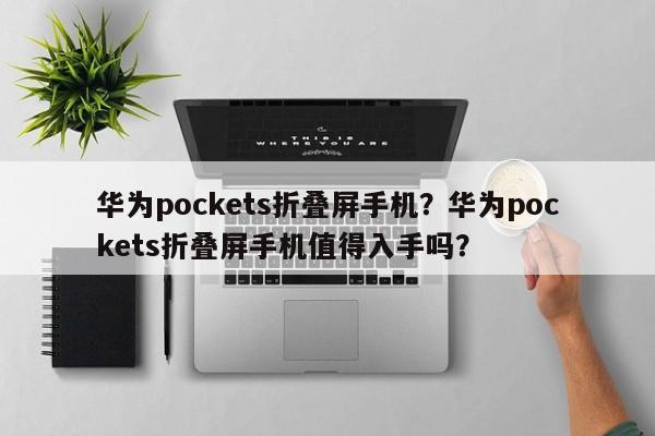 华为pockets折叠屏手机？华为pockets折叠屏手机值得入手吗？