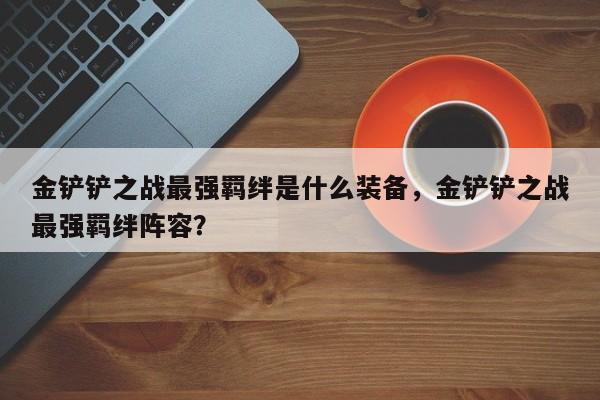 金铲铲之战最强羁绊是什么装备，金铲铲之战最强羁绊阵容？