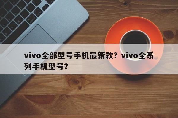 vivo全部型号手机最新款?vivo全系列手机型号?