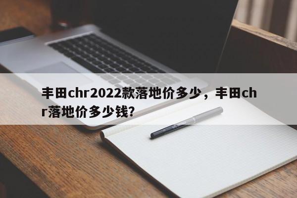 丰田chr2022款落地价多少，丰田chr落地价多少钱？