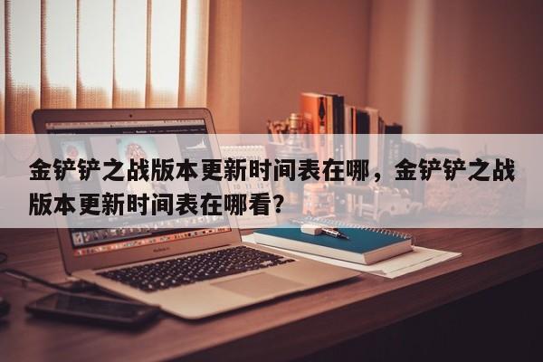 金铲铲之战版本更新时间表在哪，金铲铲之战版本更新时间表在哪看？