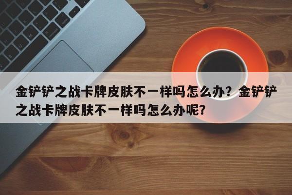金铲铲之战卡牌皮肤不一样吗怎么办？金铲铲之战卡牌皮肤不一样吗怎么办呢？