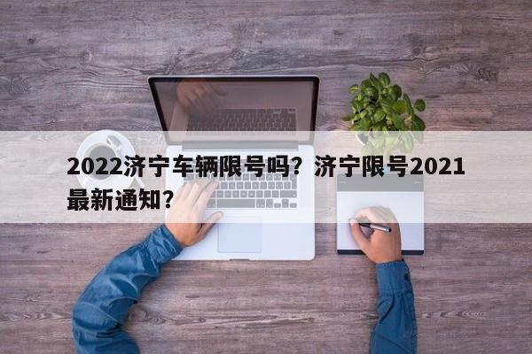 2022济宁车辆限号吗？济宁限号2021最新通知？
