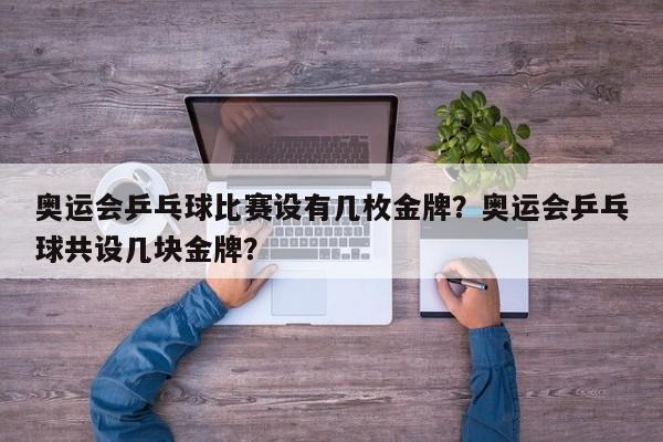 奥运会乒乓球比赛设有几枚金牌？奥运会乒乓球共设几块金牌？