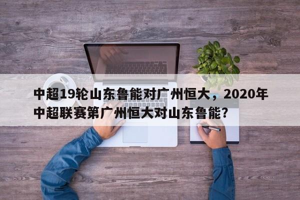 中超19轮山东鲁能对广州恒大，2020年中超联赛第广州恒大对山东鲁能？