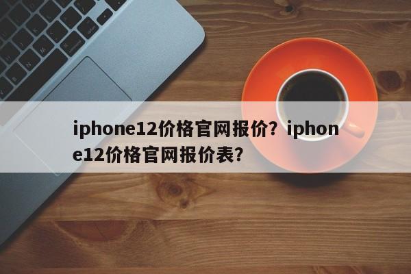 iphone12价格官网报价？iphone12价格官网报价表？