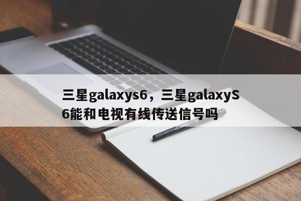 三星galaxys6，三星galaxyS6能和电视有线传送信号吗