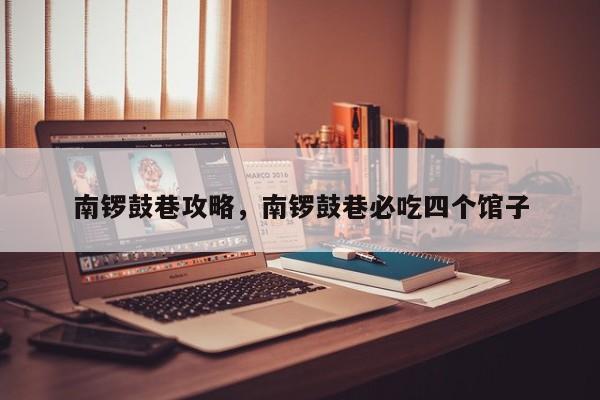南锣鼓巷攻略，南锣鼓巷必吃四个馆子