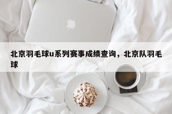北京羽毛球u系列赛事成绩查询，北京队羽毛球