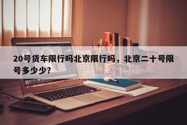 20号货车限行吗北京限行吗，北京二十号限号多少少？