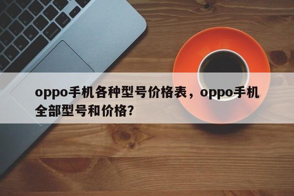 oppo手机各种型号价格表，oppo手机全部型号和价格？