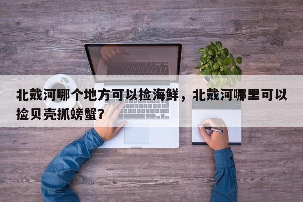 北戴河哪个地方可以捡海鲜，北戴河哪里可以捡贝壳抓螃蟹？