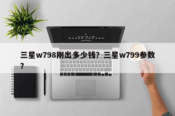 三星w798刚出多少钱？三星w799参数？
