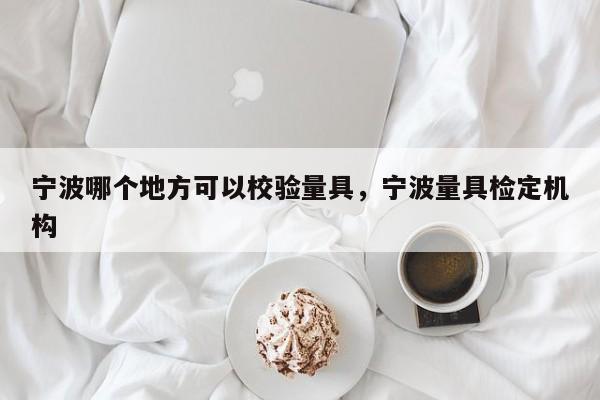 宁波哪个地方可以校验量具,宁波量具检定机构 第1张 宁波哪个地方可以校验量具,宁波量具检定机构 第1张