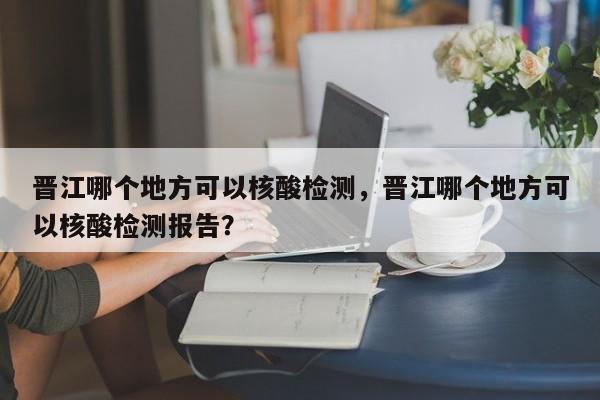 晋江哪个地方可以核酸检测，晋江哪个地方可以核酸检测报告？