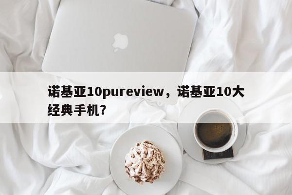 诺基亚10pureview，诺基亚10大经典手机？