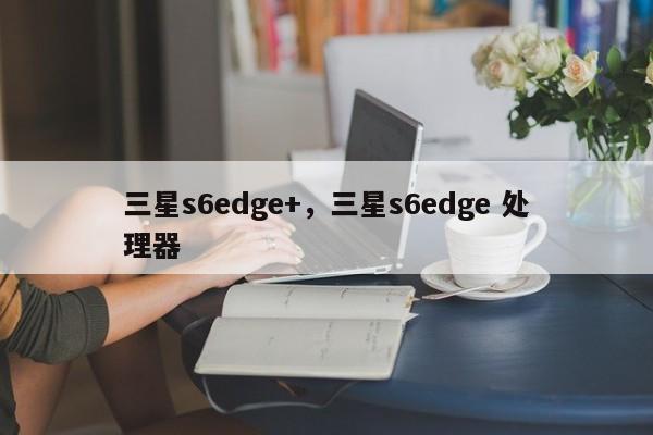 三星s6edge+，三星s6edge 处理器